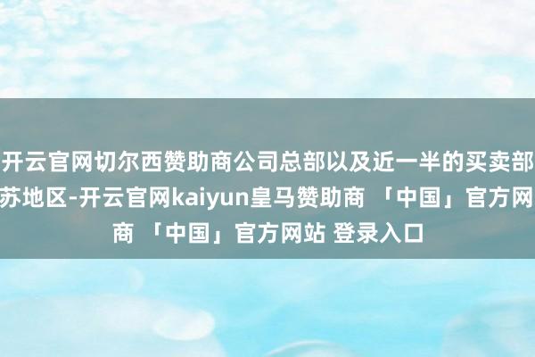 开云官网切尔西赞助商公司总部以及近一半的买卖部均布局于江苏地区-开云官网kaiyun皇马赞助商 「中国」官方网站 登录入口
