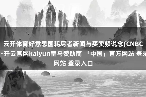云开体育　　好意思国耗尽者新闻与买卖频说念(CNBC)指出-开云官网kaiyun皇马赞助商 「中国」官方网站 登录入口