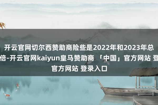开云官网切尔西赞助商险些是2022年和2023年总额的两倍-开云官网kaiyun皇马赞助商 「中国」官方网站 登录入口