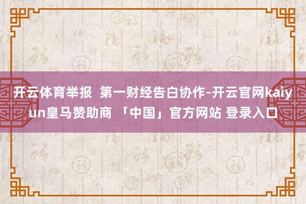 开云体育举报  第一财经告白协作-开云官网kaiyun皇马赞助商 「中国」官方网站 登录入口