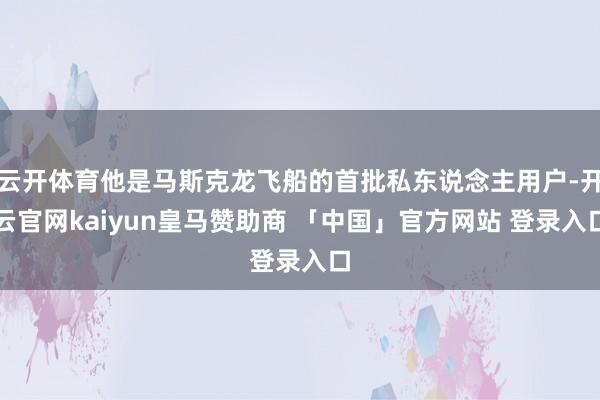 云开体育他是马斯克龙飞船的首批私东说念主用户-开云官网kaiyun皇马赞助商 「中国」官方网站 登录入口