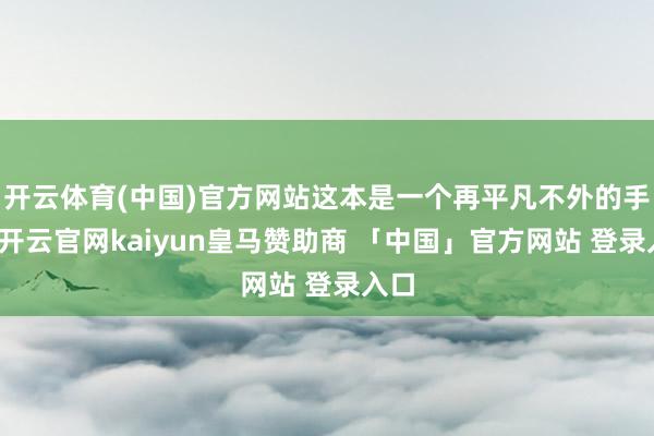 开云体育(中国)官方网站这本是一个再平凡不外的手脚-开云官网kaiyun皇马赞助商 「中国」官方网站 登录入口