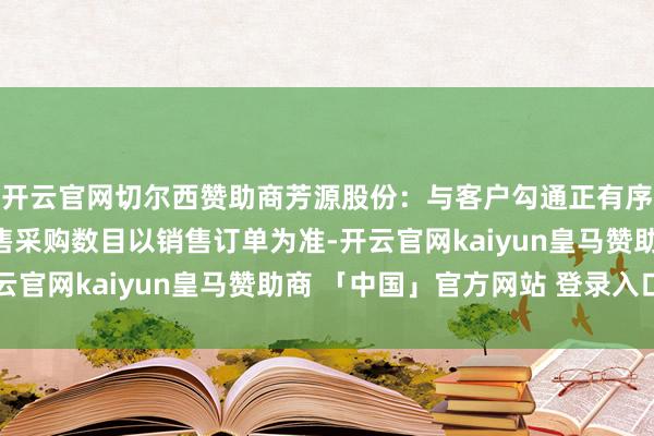 开云官网切尔西赞助商芳源股份：与客户勾通正有序开展，合同及公约销售采购数目以销售订单为准-开云官网kaiyun皇马赞助商 「中国」官方网站 登录入口