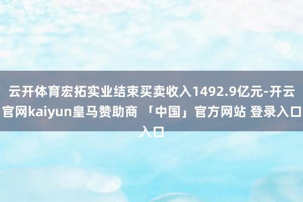 云开体育宏拓实业结束买卖收入1492.9亿元-开云官网kaiyun皇马赞助商 「中国」官方网站 登录入口