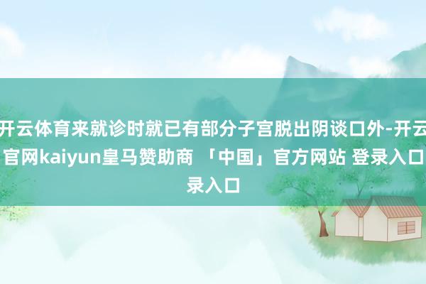 开云体育来就诊时就已有部分子宫脱出阴谈口外-开云官网kaiyun皇马赞助商 「中国」官方网站 登录入口