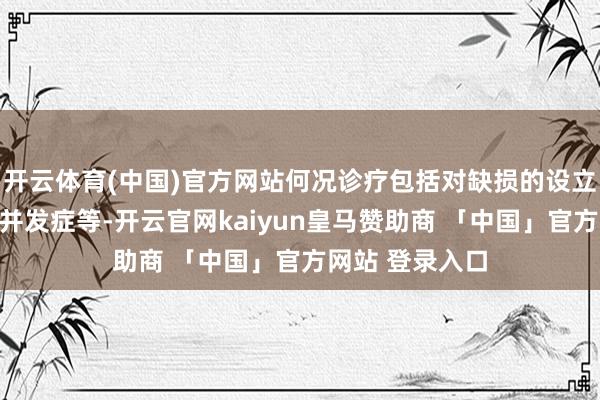 开云体育(中国)官方网站何况诊疗包括对缺损的设立以及改善有关并发症等-开云官网kaiyun皇马赞助商 「中国」官方网站 登录入口
