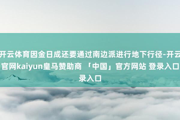 开云体育因金日成还要通过南边派进行地下行径-开云官网kaiyun皇马赞助商 「中国」官方网站 登录入口