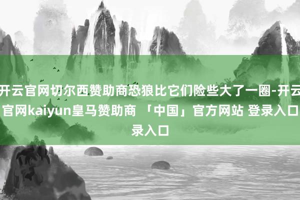 开云官网切尔西赞助商恐狼比它们险些大了一圈-开云官网kaiyun皇马赞助商 「中国」官方网站 登录入口