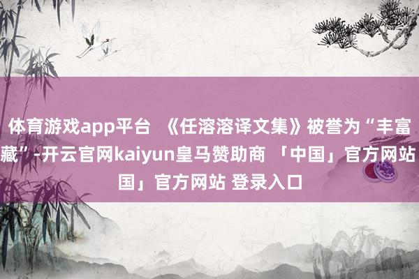 体育游戏app平台  《任溶溶译文集》被誉为“丰富多彩的矿藏”-开云官网kaiyun皇马赞助商 「中国」官方网站 登录入口