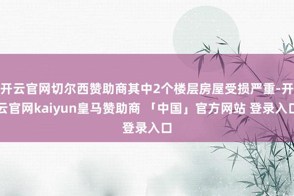 开云官网切尔西赞助商其中2个楼层房屋受损严重-开云官网kaiyun皇马赞助商 「中国」官方网站 登录入口