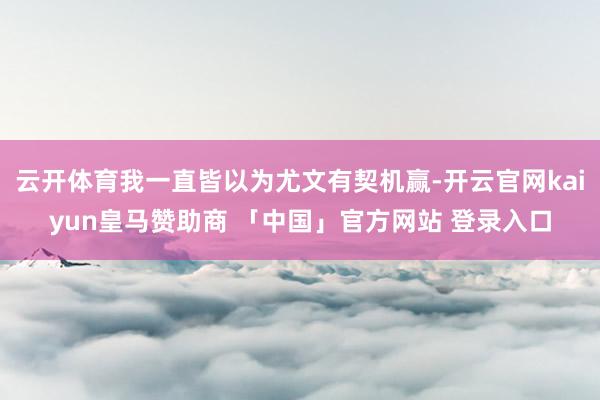 云开体育我一直皆以为尤文有契机赢-开云官网kaiyun皇马赞助商 「中国」官方网站 登录入口