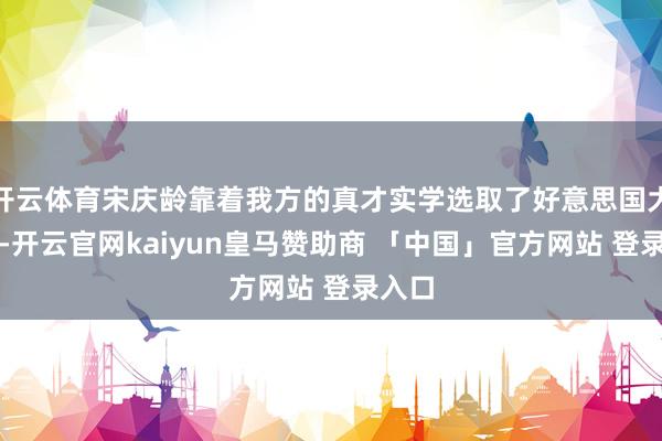 开云体育宋庆龄靠着我方的真才实学选取了好意思国大学后-开云官网kaiyun皇马赞助商 「中国」官方网站 登录入口