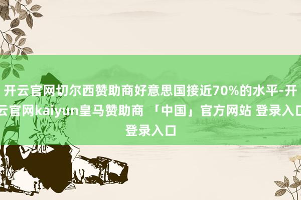 开云官网切尔西赞助商好意思国接近70%的水平-开云官网kaiyun皇马赞助商 「中国」官方网站 登录入口