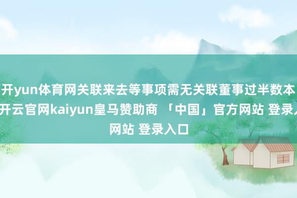 开yun体育网关联来去等事项需无关联董事过半数本旨-开云官网kaiyun皇马赞助商 「中国」官方网站 登录入口