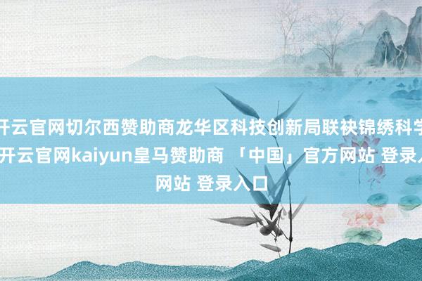 开云官网切尔西赞助商龙华区科技创新局联袂锦绣科学园-开云官网kaiyun皇马赞助商 「中国」官方网站 登录入口