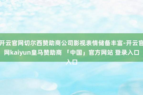 开云官网切尔西赞助商公司影视表情储备丰富-开云官网kaiyun皇马赞助商 「中国」官方网站 登录入口