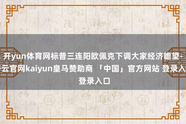 开yun体育网标普三连阳欧佩克下调大家经济瞻望-开云官网kaiyun皇马赞助商 「中国」官方网站 登录入口
