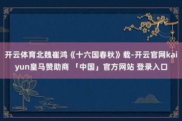 开云体育北魏崔鸿《十六国春秋》载-开云官网kaiyun皇马赞助商 「中国」官方网站 登录入口