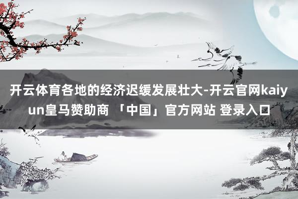 开云体育各地的经济迟缓发展壮大-开云官网kaiyun皇马赞助商 「中国」官方网站 登录入口
