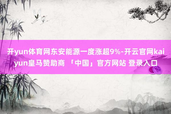 开yun体育网东安能源一度涨超9%-开云官网kaiyun皇马赞助商 「中国」官方网站 登录入口