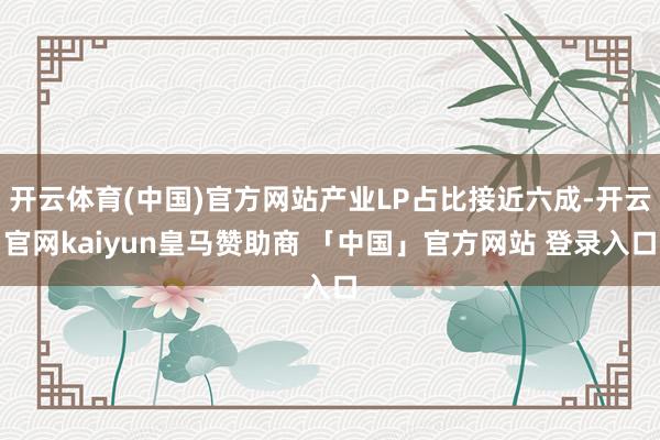 开云体育(中国)官方网站产业LP占比接近六成-开云官网kaiyun皇马赞助商 「中国」官方网站 登录入口