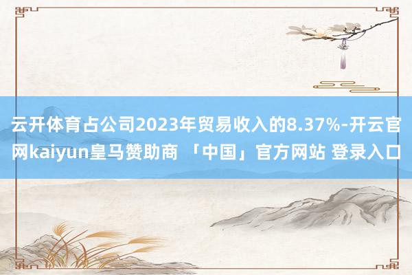 云开体育占公司2023年贸易收入的8.37%-开云官网kaiyun皇马赞助商 「中国」官方网站 登录入口