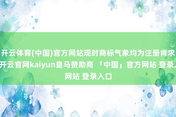开云体育(中国)官方网站现时商标气象均为注册肯求中-开云官网kaiyun皇马赞助商 「中国」官方网站 登录入口