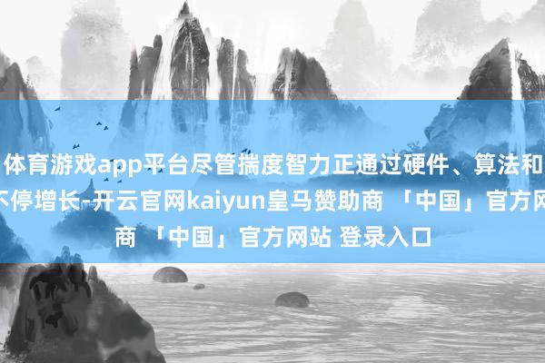体育游戏app平台尽管揣度智力正通过硬件、算法和集群等样式不停增长-开云官网kaiyun皇马赞助商 「中国」官方网站 登录入口