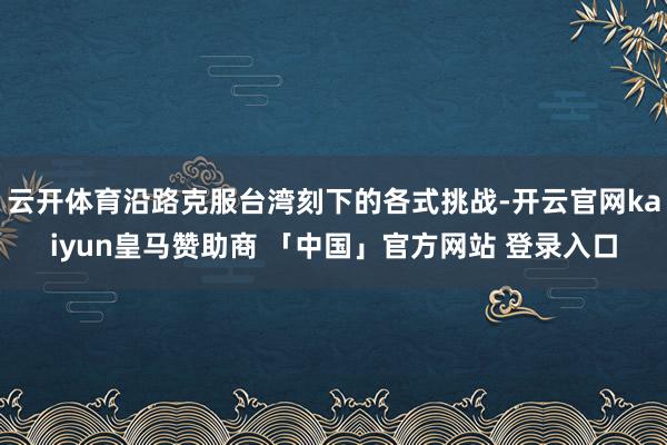 云开体育沿路克服台湾刻下的各式挑战-开云官网kaiyun皇马赞助商 「中国」官方网站 登录入口