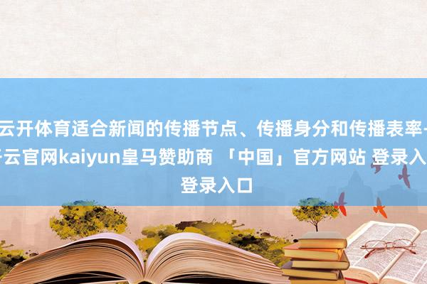 云开体育适合新闻的传播节点、传播身分和传播表率-开云官网kaiyun皇马赞助商 「中国」官方网站 登录入口