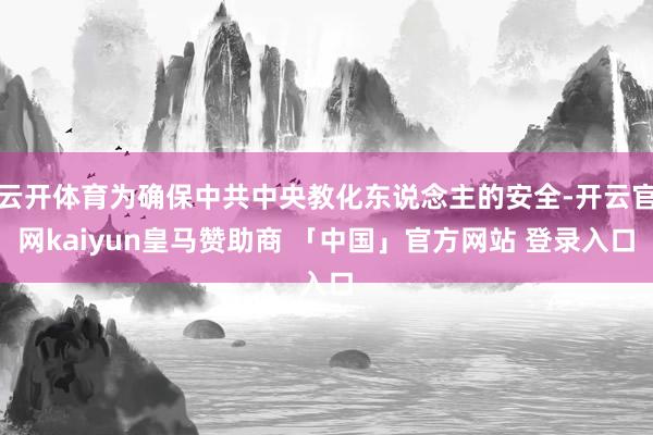 云开体育为确保中共中央教化东说念主的安全-开云官网kaiyun皇马赞助商 「中国」官方网站 登录入口