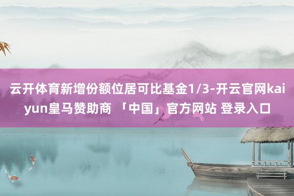 云开体育新增份额位居可比基金1/3-开云官网kaiyun皇马赞助商 「中国」官方网站 登录入口