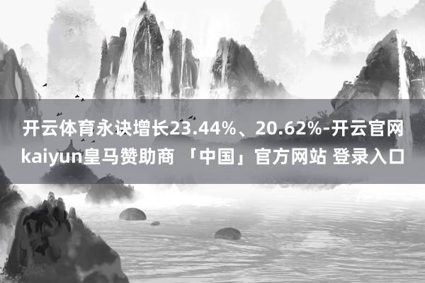 开云体育永诀增长23.44%、20.62%-开云官网kaiyun皇马赞助商 「中国」官方网站 登录入口