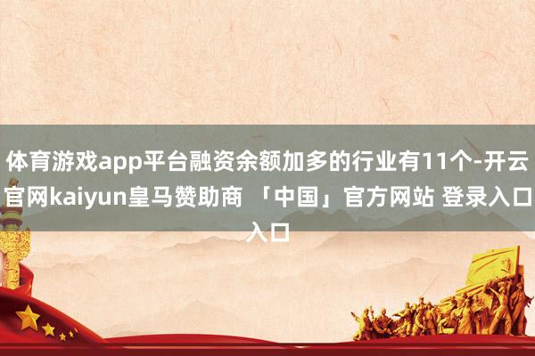 体育游戏app平台融资余额加多的行业有11个-开云官网kaiyun皇马赞助商 「中国」官方网站 登录入口