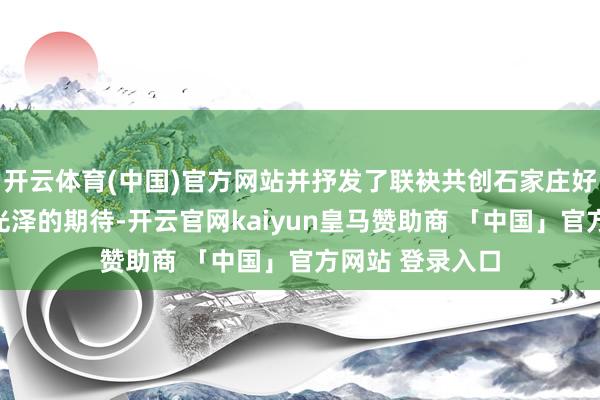 开云体育(中国)官方网站并抒发了联袂共创石家庄好意思食文化新光泽的期待-开云官网kaiyun皇马赞助商 「中国」官方网站 登录入口