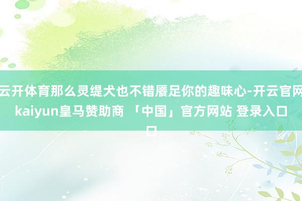 云开体育那么灵缇犬也不错餍足你的趣味心-开云官网kaiyun皇马赞助商 「中国」官方网站 登录入口