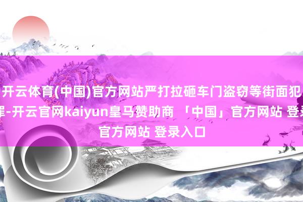 开云体育(中国)官方网站严打拉砸车门盗窃等街面犯违纪罪-开云官网kaiyun皇马赞助商 「中国」官方网站 登录入口