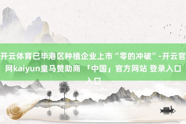 开云体育已毕港区种植企业上市“零的冲破”-开云官网kaiyun皇马赞助商 「中国」官方网站 登录入口