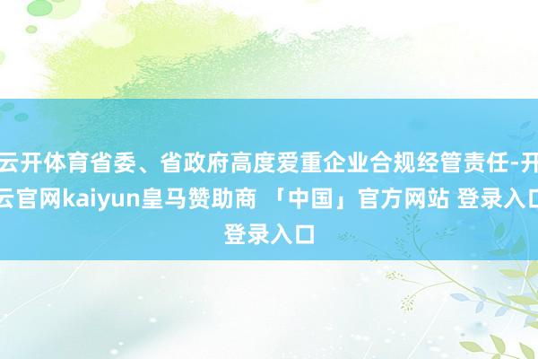 云开体育省委、省政府高度爱重企业合规经管责任-开云官网kaiyun皇马赞助商 「中国」官方网站 登录入口