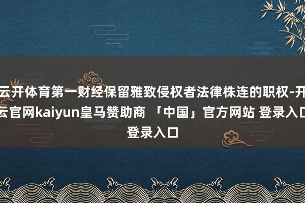 云开体育第一财经保留雅致侵权者法律株连的职权-开云官网kaiyun皇马赞助商 「中国」官方网站 登录入口