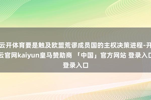 云开体育要是触及欧盟荒谬成员国的主权决策进程-开云官网kaiyun皇马赞助商 「中国」官方网站 登录入口