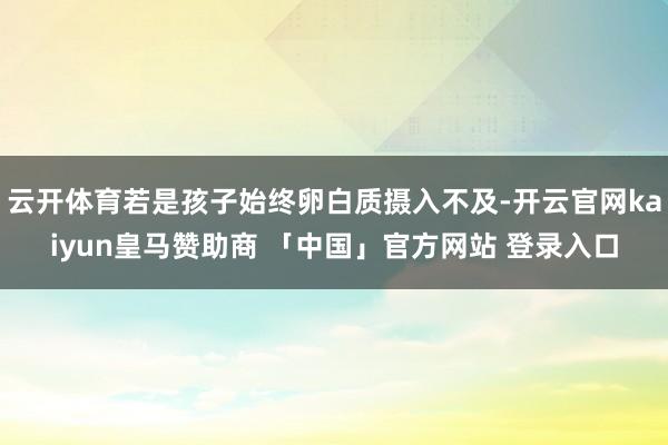 云开体育若是孩子始终卵白质摄入不及-开云官网kaiyun皇马赞助商 「中国」官方网站 登录入口