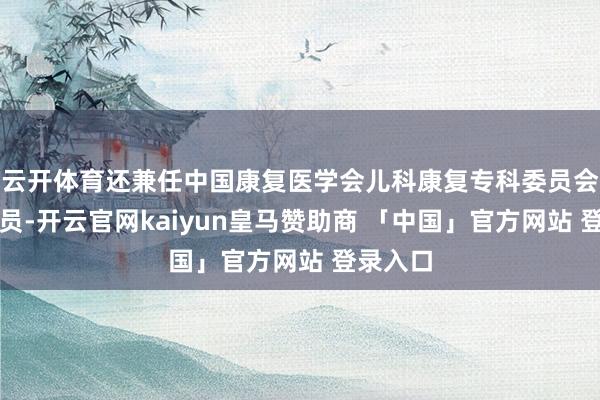 云开体育还兼任中国康复医学会儿科康复专科委员会常务委员-开云官网kaiyun皇马赞助商 「中国」官方网站 登录入口