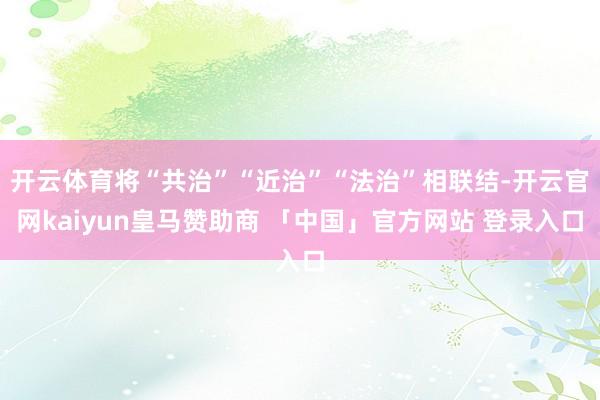 开云体育将“共治”“近治”“法治”相联结-开云官网kaiyun皇马赞助商 「中国」官方网站 登录入口