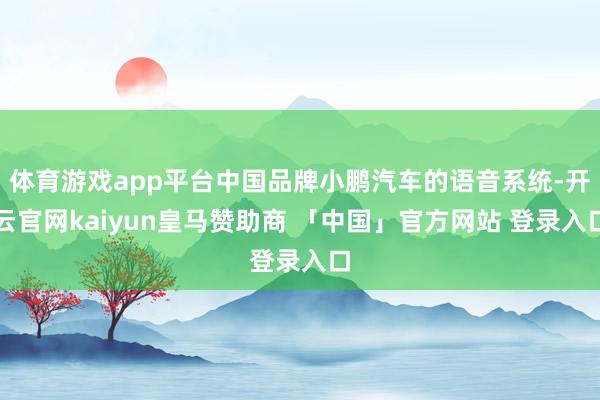 体育游戏app平台中国品牌小鹏汽车的语音系统-开云官网kaiyun皇马赞助商 「中国」官方网站 登录入口