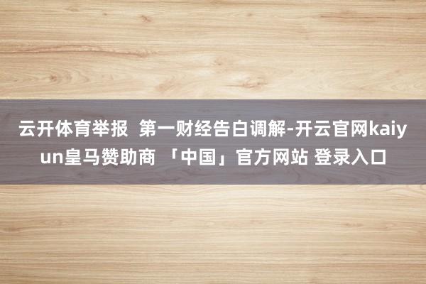 云开体育举报  第一财经告白调解-开云官网kaiyun皇马赞助商 「中国」官方网站 登录入口