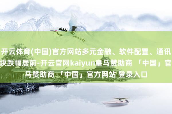 开云体育(中国)官方网站多元金融、软件配置、通讯做事、电板等板块跌幅居前-开云官网kaiyun皇马赞助商 「中国」官方网站 登录入口