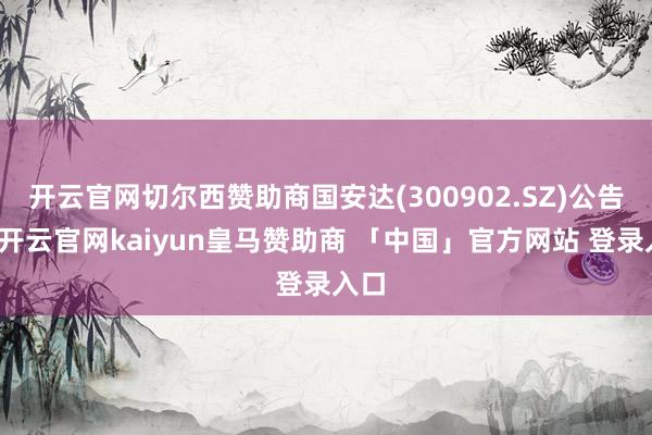 开云官网切尔西赞助商国安达(300902.SZ)公告称-开云官网kaiyun皇马赞助商 「中国」官方网站 登录入口