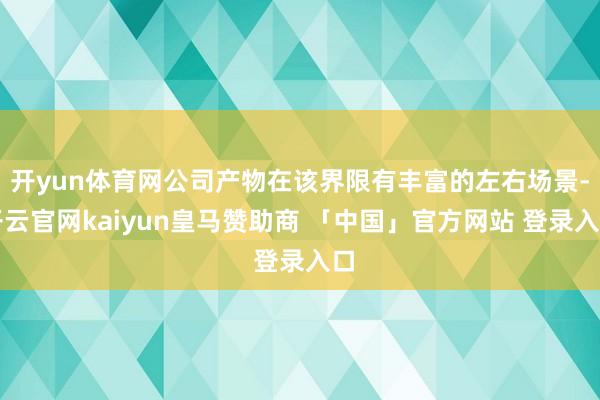 开yun体育网公司产物在该界限有丰富的左右场景-开云官网kaiyun皇马赞助商 「中国」官方网站 登录入口
