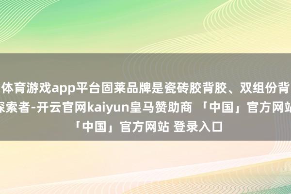 体育游戏app平台固莱品牌是瓷砖胶背胶、双组份背胶研发的探索者-开云官网kaiyun皇马赞助商 「中国」官方网站 登录入口